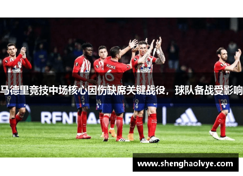 马德里竞技中场核心因伤缺席关键战役，球队备战受影响
